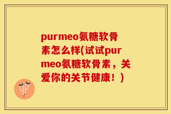 purmeo氨糖软骨素怎么样(试试purmeo氨糖软骨素，关爱你的关节健康！)