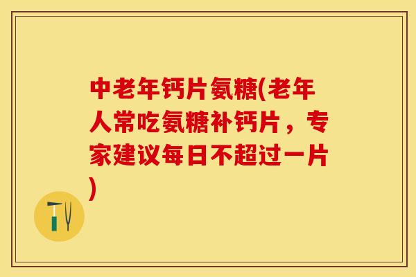 中老年钙片氨糖(老年人常吃氨糖补钙片，专家建议每日不超过一片)