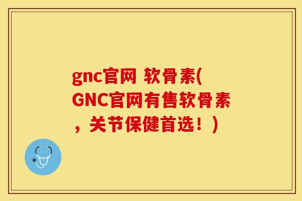gnc官网 软骨素(GNC官网有售软骨素，关节保健首选！)