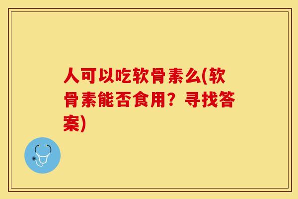 人可以吃软骨素么(软骨素能否食用？寻找答案)