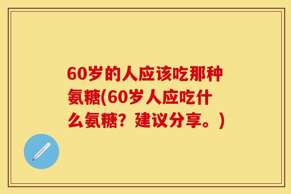 60岁的人应该吃那种氨糖(60岁人应吃什么氨糖？建议分享。)