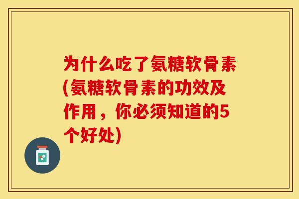 为什么吃了氨糖软骨素(氨糖软骨素的功效及作用，你必须知道的5个好处)-第1张图片-关节保镖