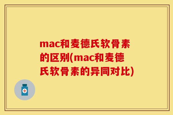 mac和麦德氏软骨素的区别(mac和麦德氏软骨素的异同对比)