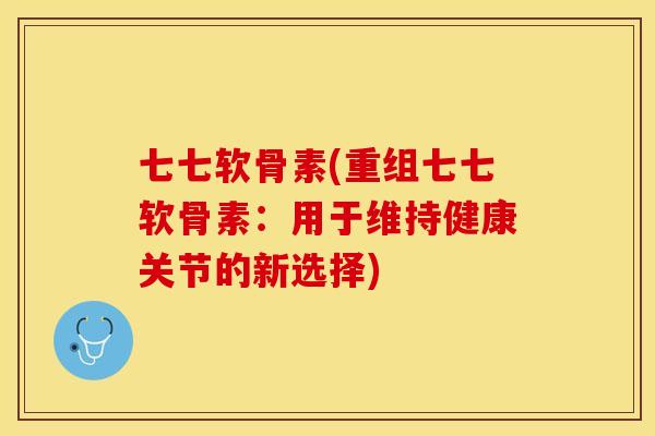 七七软骨素(重组七七软骨素：用于维持健康关节的新选择)