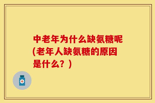 中老年为什么缺氨糖呢(老年人缺氨糖的原因是什么？)