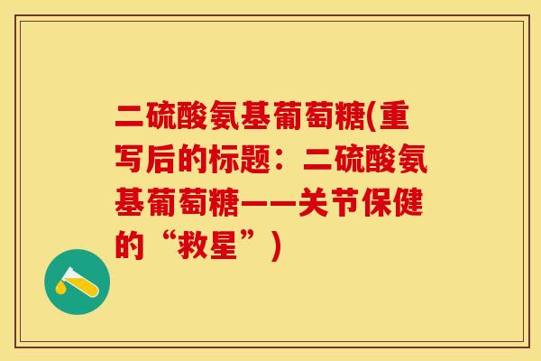 二硫酸氨基葡萄糖(重写后的标题：二硫酸氨基葡萄糖——关节保健的“救星”)