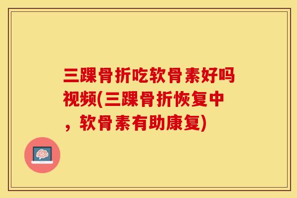 三踝骨折吃软骨素好吗视频(三踝骨折恢复中，软骨素有助康复)
