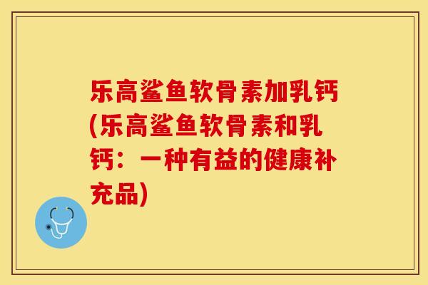 乐高鲨鱼软骨素加乳钙(乐高鲨鱼软骨素和乳钙：一种有益的健康补充品)