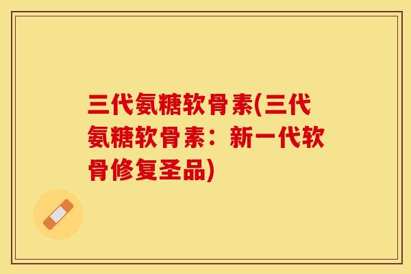 三代氨糖软骨素(三代氨糖软骨素：新一代软骨修复圣品)-第1张图片-关节保镖
