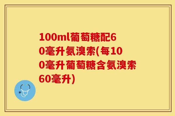 100ml葡萄糖配60毫升氨溴索(每100毫升葡萄糖含氨溴索60毫升)