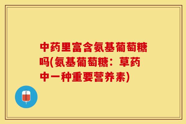 中药里富含氨基葡萄糖吗(氨基葡萄糖：草药中一种重要营养素)