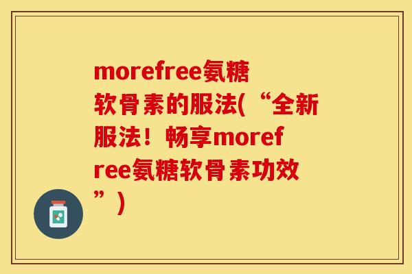 morefree氨糖软骨素的服法(“全新服法！畅享morefree氨糖软骨素功效”)
