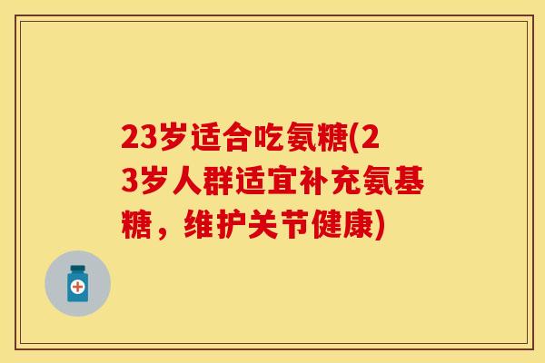 23岁适合吃氨糖(23岁人群适宜补充氨基糖，维护关节健康)