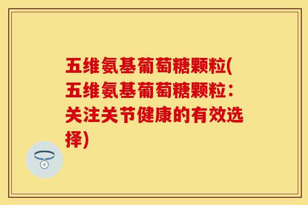 五维氨基葡萄糖颗粒(五维氨基葡萄糖颗粒：关注关节健康的有效选择)
