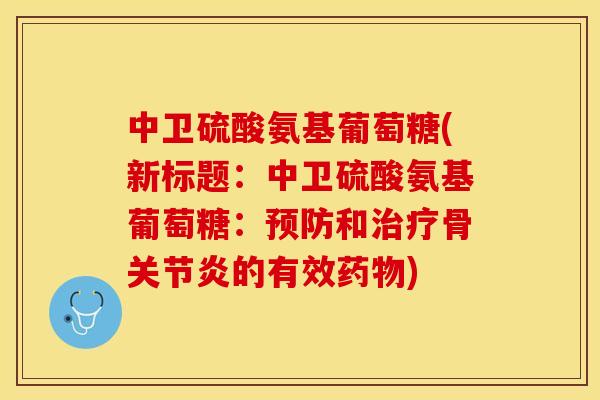 中卫硫酸氨基葡萄糖(新标题：中卫硫酸氨基葡萄糖：预防和治疗骨关节炎的有效药物)