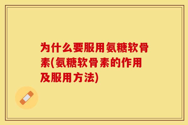 为什么要服用氨糖软骨素(氨糖软骨素的作用及服用方法)