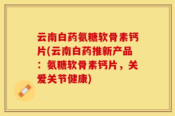 云南白药氨糖软骨素钙片(云南白药推新产品：氨糖软骨素钙片，关爱关节健康)