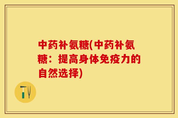 中药补氨糖(中药补氨糖：提高身体免疫力的自然选择)