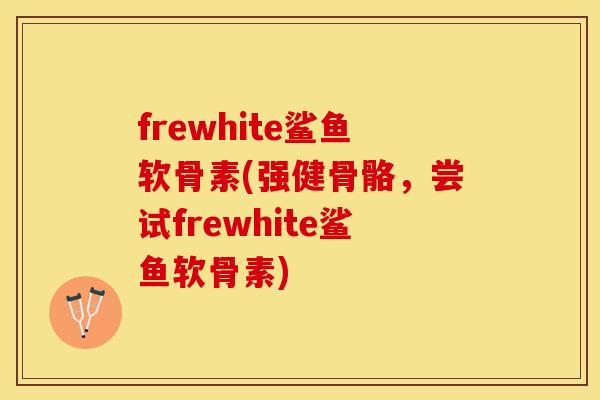 frewhite鲨鱼软骨素(强健骨骼，尝试frewhite鲨鱼软骨素)