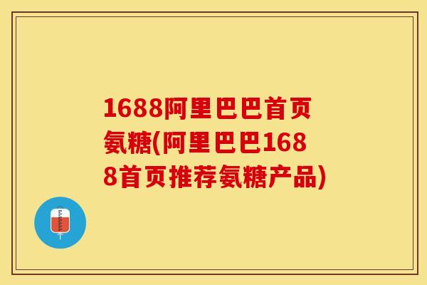 1688阿里巴巴首页氨糖(阿里巴巴1688首页推荐氨糖产品)