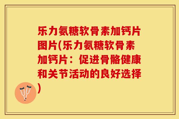 乐力氨糖软骨素加钙片图片(乐力氨糖软骨素加钙片：促进骨骼健康和关节活动的良好选择)-第1张图片-关节保镖