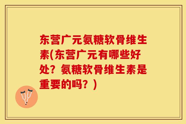 东营广元氨糖软骨维生素(东营广元有哪些好处？氨糖软骨维生素是重要的吗？)