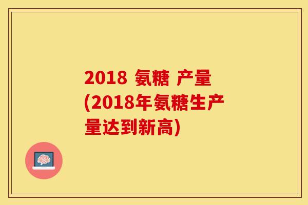 2018 氨糖 产量(2018年氨糖生产量达到新高)