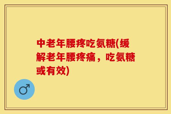 中老年腰疼吃氨糖(缓解老年腰疼痛，吃氨糖或有效)