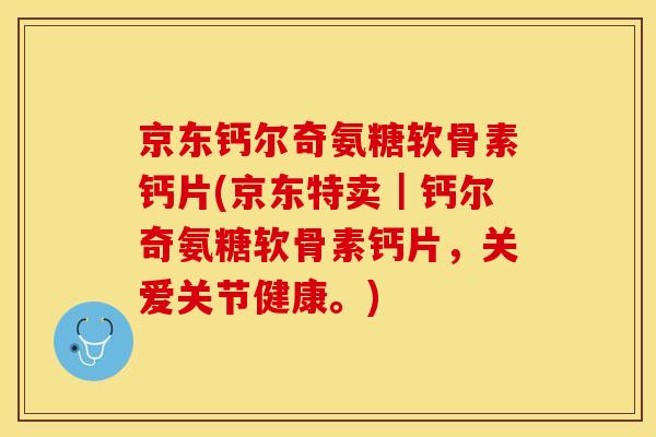 京东钙尔奇氨糖软骨素钙片(京东特卖｜钙尔奇氨糖软骨素钙片，关爱关节健康。)