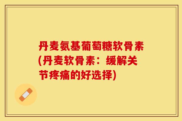 丹麦氨基葡萄糖软骨素(丹麦软骨素：缓解关节疼痛的好选择)