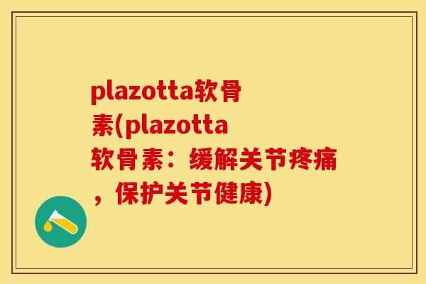 plazotta软骨素(plazotta软骨素：缓解关节疼痛，保护关节健康)