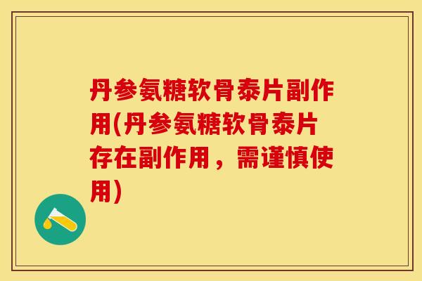 丹参氨糖软骨泰片副作用(丹参氨糖软骨泰片存在副作用，需谨慎使用)