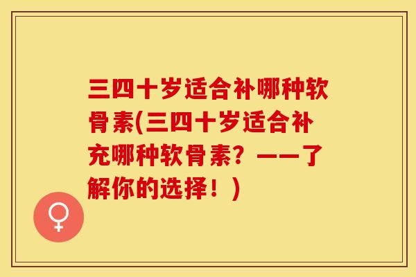 三四十岁适合补哪种软骨素(三四十岁适合补充哪种软骨素？——了解你的选择！)