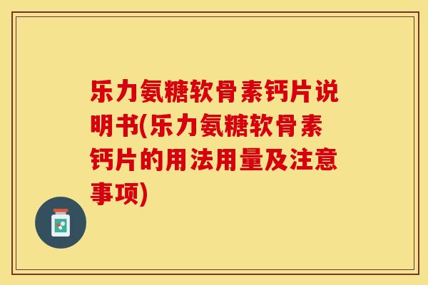 乐力氨糖软骨素钙片说明书(乐力氨糖软骨素钙片的用法用量及注意事项)