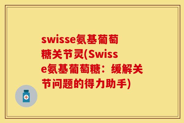 swisse氨基葡萄糖关节灵(Swisse氨基葡萄糖：缓解关节问题的得力助手)