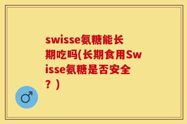 swisse氨糖能长期吃吗(长期食用Swisse氨糖是否安全？)