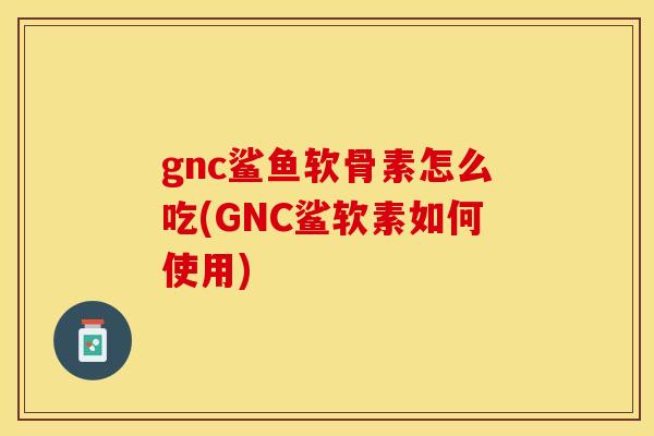 gnc鲨鱼软骨素怎么吃(GNC鲨软素如何使用)