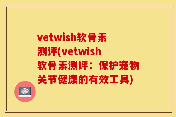 vetwish软骨素测评(vetwish软骨素测评：保护宠物关节健康的有效工具)-第1张图片-关节保镖