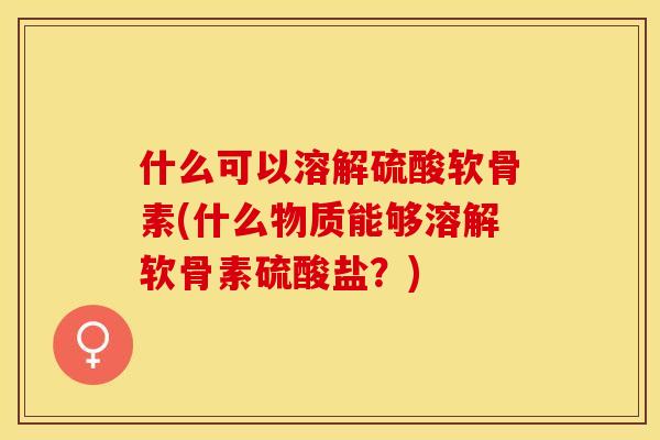 什么可以溶解硫酸软骨素(什么物质能够溶解软骨素硫酸盐？)