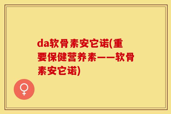 da软骨素安它诺(重要保健营养素——软骨素安它诺)