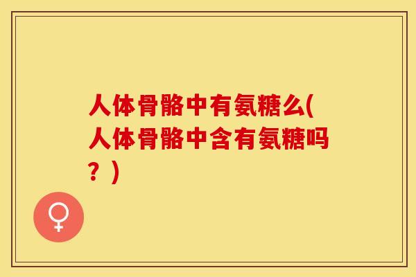 人体骨骼中有氨糖么(人体骨骼中含有氨糖吗？)