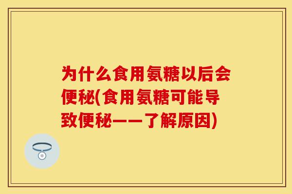 为什么食用氨糖以后会便秘(食用氨糖可能导致便秘——了解原因)