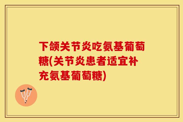 下颌关节炎吃氨基葡萄糖(关节炎患者适宜补充氨基葡萄糖)