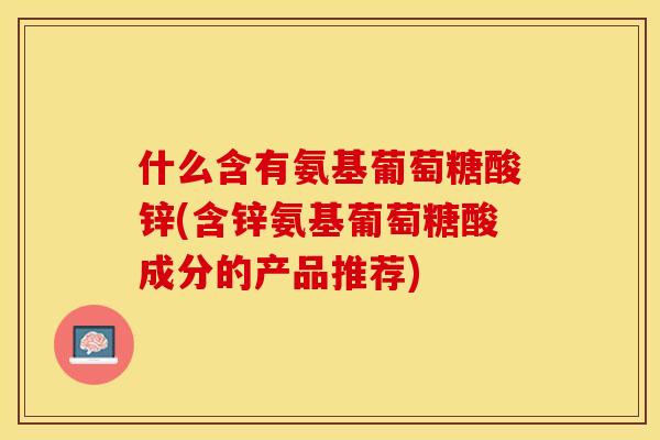 什么含有氨基葡萄糖酸锌(含锌氨基葡萄糖酸成分的产品推荐)