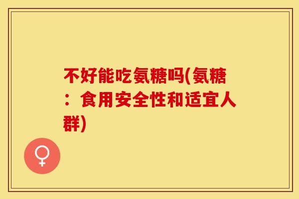 不好能吃氨糖吗(氨糖:食用安全性和适宜人群)-第1张图片-关节保镖 不好能吃氨糖吗(氨糖:食用安全性和适宜人群)-第1张图片-关节保镖