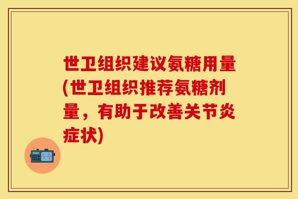 世卫组织建议氨糖用量(世卫组织推荐氨糖剂量，有助于改善关节炎症状)