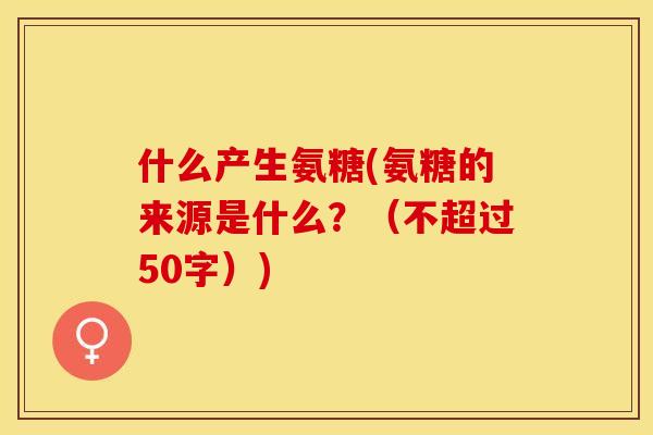 什么产生氨糖(氨糖的来源是什么？（不超过50字）)
