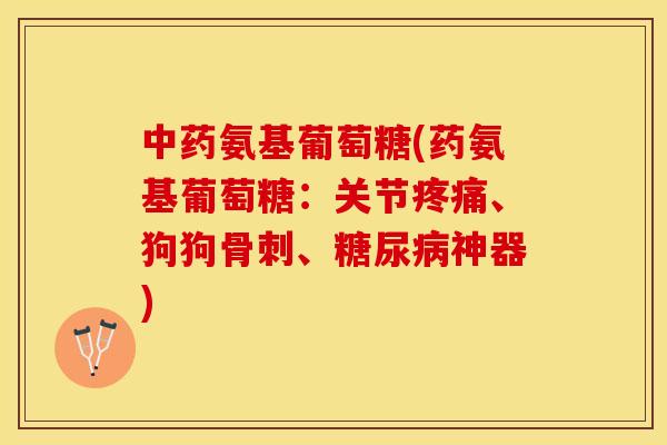 中药氨基葡萄糖(药氨基葡萄糖：关节疼痛、狗狗骨刺、糖尿病神器)