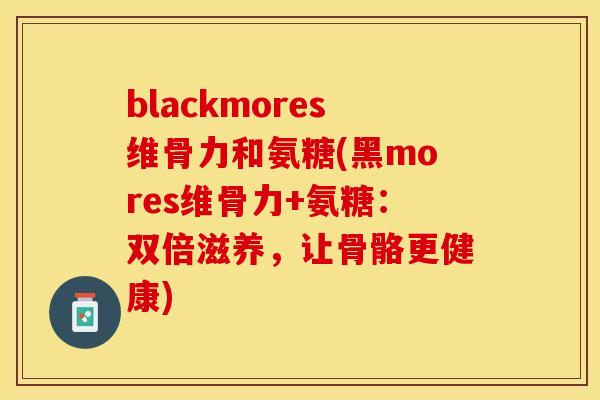 blackmores维骨力和氨糖(黑mores维骨力+氨糖：双倍滋养，让骨骼更健康)-第1张图片-关节保镖