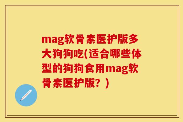 mag软骨素医护版多大狗狗吃(适合哪些体型的狗狗食用mag软骨素医护版？)